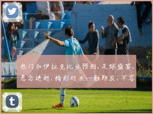 也门和伊拉克比分预测,足球盛宴,悬念迭起,精彩对决一触即发,不容错过