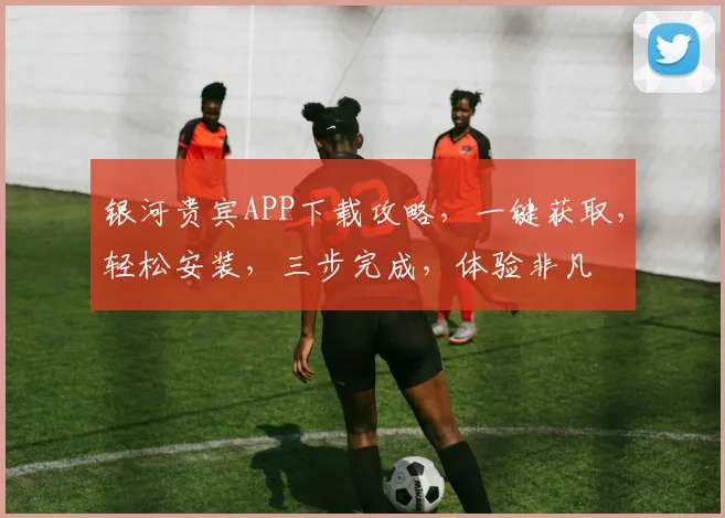 银河贵宾APP下载攻略，一键获取，轻松安装，三步完成，体验非凡