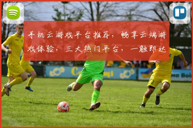 手机云游戏平台推荐，畅享云端游戏体验，三大热门平台，一触即达