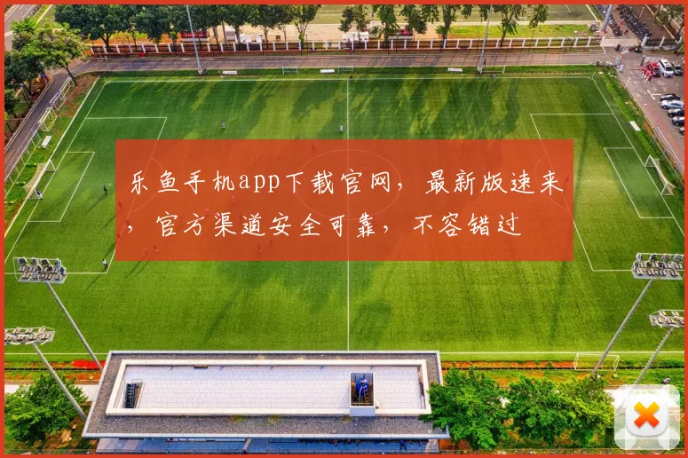 乐鱼手机app下载官网，最新版速来，官方渠道安全可靠，不容错过