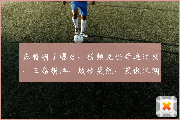 麻将胡了爆分，视频见证奇迹时刻，三番胡牌，战绩斐然，笑傲江湖