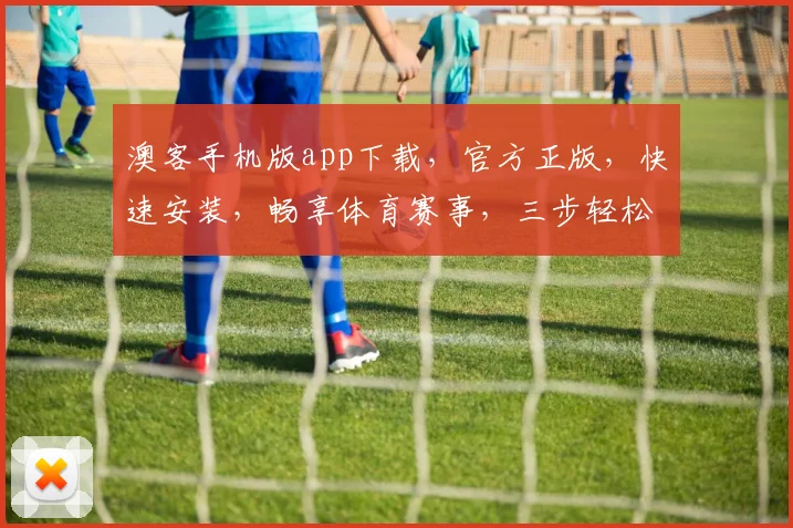 澳客手机版app下载，官方正版，快速安装，畅享体育赛事，三步轻松获取，不容错过