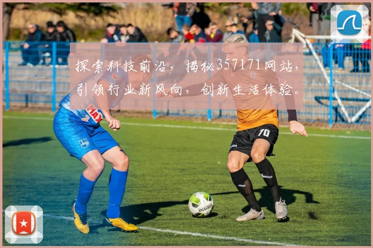 探索科技前沿，揭秘357171网站，引领行业新风向，创新生活体验。