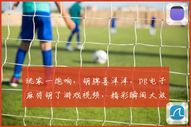 玩家一炮响，胡牌喜洋洋，pg电子麻将胡了游戏视频，精彩瞬间大放送，三番五次回味无穷，不容错过