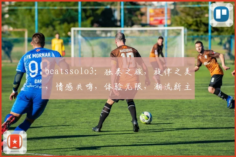 beatssolo3：独奏之旅，旋律之美，情感共鸣，体验无限，潮流新主张，