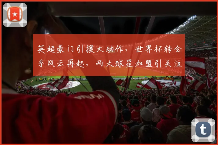 英超豪门引援大动作，世界杯转会季风云再起，两大球星加盟引关注，战火升级