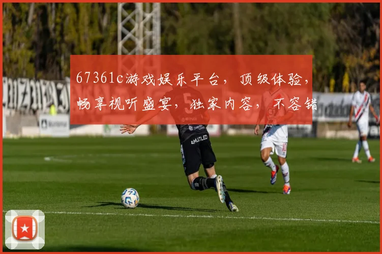 67361c游戏娱乐平台，顶级体验，畅享视听盛宴，独家内容，不容错过