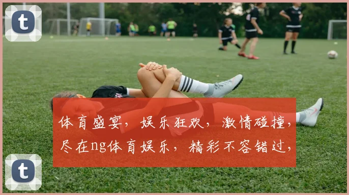体育盛宴，娱乐狂欢，激情碰撞，尽在ng体育娱乐，精彩不容错过，快来体验
