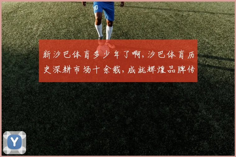新沙巴体育多少年了啊,沙巴体育历史深耕市场十余载,成就辉煌品牌传奇