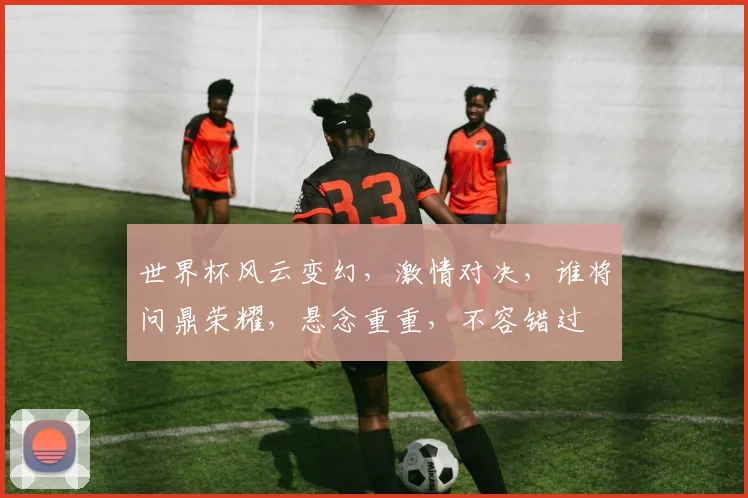 世界杯风云变幻，激情对决，谁将问鼎荣耀，悬念重重，不容错过