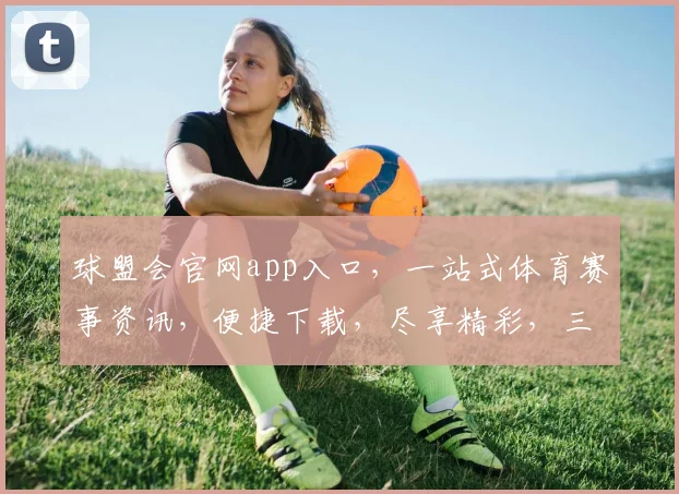 球盟会官网app入口，一站式体育赛事资讯，便捷下载，尽享精彩，三步轻松获取