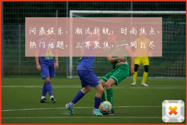 问鼎娱乐，潮流新锐，时尚焦点，热门话题，三界聚焦，一网打尽