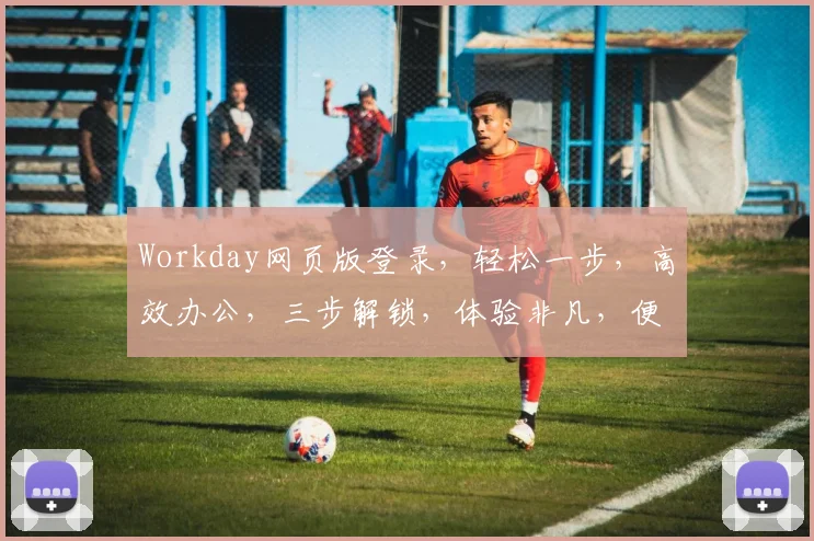 Workday网页版登录，轻松一步，高效办公，三步解锁，体验非凡，便捷登录